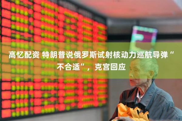 高忆配资 特朗普说俄罗斯试射核动力巡航导弹“不合适”，克宫回应
