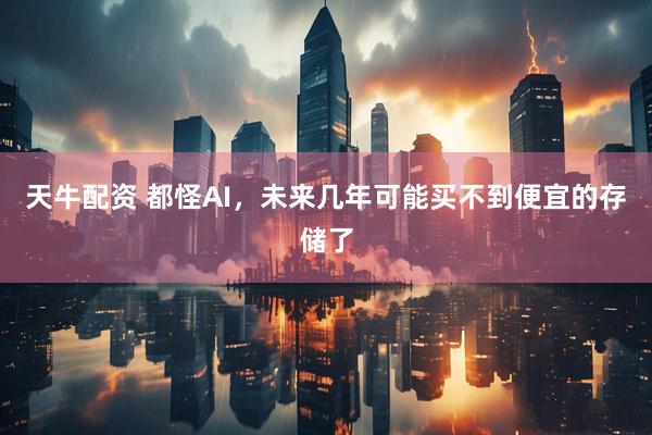 天牛配资 都怪AI，未来几年可能买不到便宜的存储了