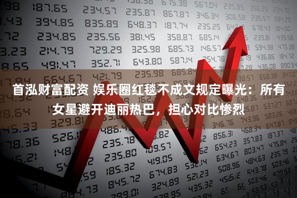 首泓财富配资 娱乐圈红毯不成文规定曝光：所有女星避开迪丽热巴，担心对比惨烈