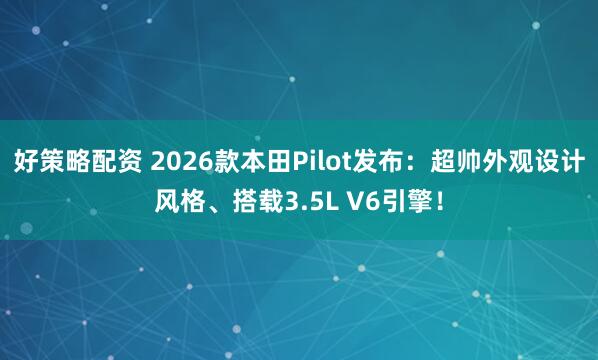 好策略配资 2026款本田Pilot发布：超帅外观设计风格、搭载3.5L V6引擎！