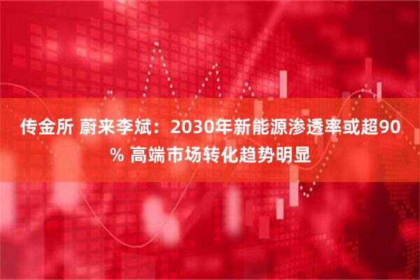 传金所 蔚来李斌：2030年新能源渗透率或超90% 高端市场转化趋势明显